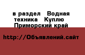  в раздел : Водная техника » Куплю . Приморский край